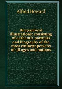 Biographical illustrations: consisting of authentic portraits and biography of the most eminent persons of all ages and nations