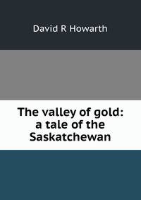 The valley of gold: a tale of the Saskatchewan