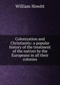 Colonization and Christianity: a popular history of the treatment of the natives by the Europeans in all their colonies