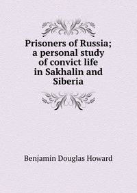 Prisoners of Russia; a personal study of convict life in Sakhalin and Siberia