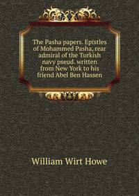 The Pasha papers. Epistles of Mohammed Pasha, rear admiral of the Turkish navy pseud. written from New York to his friend Abel Ben Hassen