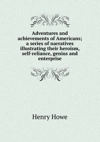 Adventures and achievements of Americans; a series of narratives illustrating their heroism, self-reliance, genius and enterprise