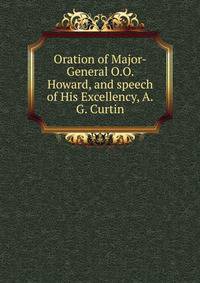 Oration of Major-General O.O. Howard, and speech of His Excellency, A.G. Curtin