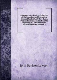 American State Trials: A Collection of the Important and Interesting Criminal Trials Which Have Taken Place in the United States from the Beginning of Our Government to the Present Day, Volume 3