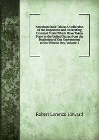 American State Trials: A Collection of the Important and Interesting Criminal Trials Which Have Taken Place in the United States from the Beginning of Our Government to the Present Day, Volume 5