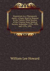 Hypnotism As a Therapeutic Agent: A Paper Read by Request at the Twenty-Third Session of the Virginia State Medical Society, September 13Th, 14Th, and 15Th, 1892