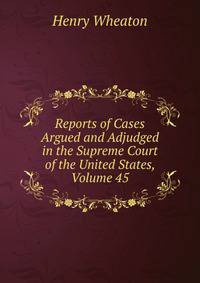 Reports of Cases Argued and Adjudged in the Supreme Court of the United States, Volume 45