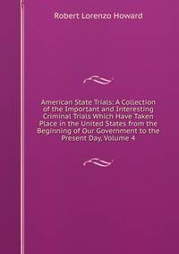 American State Trials: A Collection of the Important and Interesting Criminal Trials Which Have Taken Place in the United States from the Beginning of Our Government to the Present Day, Volume 4