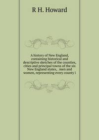 A history of New England, containing historical and descriptive sketches of the counties, cities and principal towns of the six New England states, . men and women, representing every county i