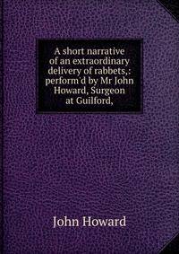 A short narrative of an extraordinary delivery of rabbets,: perform'd by Mr John Howard, Surgeon at Guilford,