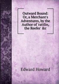 Outward Bound: Or, a Merchant's Adventures, by the Author of 'rattlin, the Reefer' &amp;c