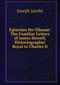 Epistolae Ho-Elianae: The Familiar Letters of James Howell, Historiographer Royal to Charles II.