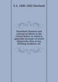 Steamboat disasters and railroad accidents in the United States: to which is appended accounts of recent shipwrecks, fires at sea, thrilling incidents, etc.