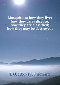 Mosquitoes; how they live; how they carry disease; how they are classified; how they may be destroyed;