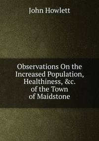 Observations On the Increased Population, Healthiness, &amp;c. of the Town of Maidstone