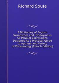 A Dictionary of English Synonymes and Synonymous Or Parallel Expressions Designed As a Practical Guide to Aptness and Variety of Phraseology (French Edition)