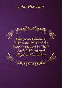European Colonies, in Various Parts of the World: Viewed in Their Social, Moral and Physical Condition