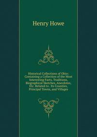 Historical Collections of Ohio: Containing a Collection of the Most Interesting Facts, Traditions, Biographical Sketches, Anecdotes, Etc. Related to . Its Counties, Principal Towns, and Villages