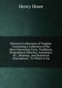 Historical Collections of Virginia: Containing a Collection of the Most Interesting Facts, Traditions, Biographical Sketches, Anecdotes, &amp;c., Relating . and Statistical Descriptions : To Which Is Ap