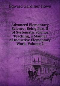 Advanced Elementary Science: Being Part II of Systematic Science Teaching, a Manual of Inductive Elementary Work, Volume 2