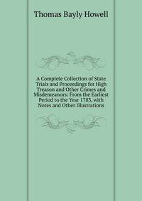 A Complete Collection of State Trials and Proceedings for High Treason and Other Crimes and Misdemeanors: From the Earliest Period to the Year 1783, with Notes and Other Illustrations