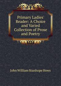 Primary Ladies' Reader: A Choice and Varied Collection of Prose and Poetry