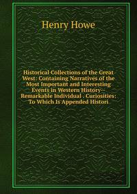 Historical Collections of the Great West: Containing Narratives of the Most Important and Interesting Events in Western History--Remarkable Individual . Curiosities: To Which Is Appended Histori
