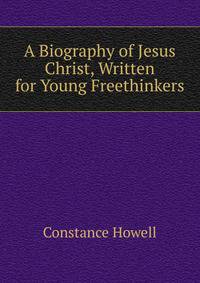 A Biography of Jesus Christ, Written for Young Freethinkers