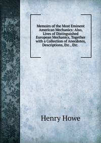 Memoirs of the Most Eminent American Mechanics: Also, Lives of Distinguished European Mechanics, Together with a Collection of Anecdotes, Descriptions, Etc., Etc. .