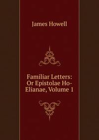 Familiar Letters: Or Epistolae Ho-Elianae, Volume 1