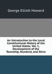 An Introduction to the Local Constitutional History of the United States. Vol. 1, Development of the Township, Hundred, and Shire