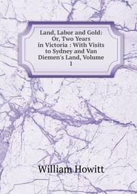 Land, Labor and Gold: Or, Two Years in Victoria : With Visits to Sydney and Van Diemen's Land, Volume 1