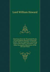 Selections from the Household Books of Lord William Howard, of Naworth Castle: With an Appendix, Containing Some of His Papers, and Letters, and Other Documents Illustrative of His Life and Times