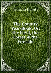 The Country Year-Book; Or, the Field, the Forest &amp; the Fireside