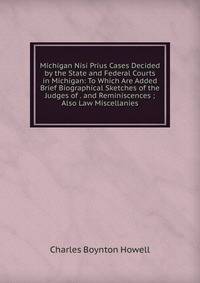 Michigan Nisi Prius Cases Decided by the State and Federal Courts in Michigan: To Which Are Added Brief Biographical Sketches of the Judges of . and Reminiscences ; Also Law Miscellanies