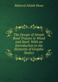 The Design of Simple Roof-Trusses in Wood and Steel: With an Introduction to the Elements of Graphic Statics