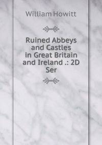 Ruined Abbeys and Castles in Great Britain and Ireland .: 2D Ser.