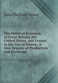 The Political Economy of Great Britain, the United States, and France, in the Use of Money: A New Science of Production and Exchange
