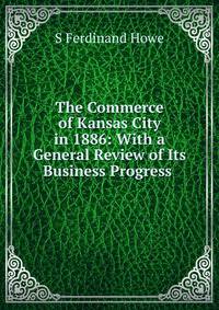 The Commerce of Kansas City in 1886: With a General Review of Its Business Progress .