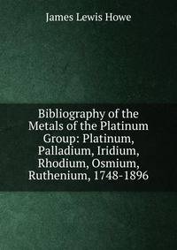 Bibliography of the Metals of the Platinum Group: Platinum, Palladium, Iridium, Rhodium, Osmium, Ruthenium, 1748-1896