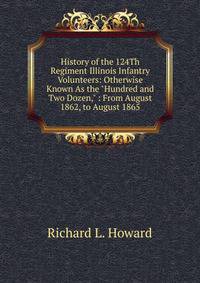 History of the 124Th Regiment Illinois Infantry Volunteers: Otherwise Known As the "Hundred and Two Dozen," : From August 1862, to August 1865