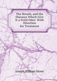 The Breath, and the Diseases Which Give It a Fetid Odor: With Direction for Treatment
