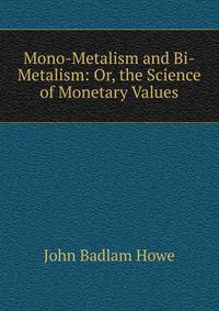Mono-Metalism and Bi-Metalism: Or, the Science of Monetary Values