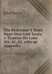 The Redeemer'S Tears Wept Over Lost Souls: A Treatise On Luke Xix. 41, 42. with an Appendix .