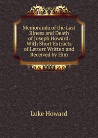 Memoranda of the Last Illness and Death of Joseph Howard: With Short Extracts of Letters Written and Received by Him