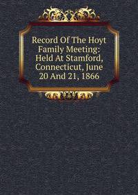 Record Of The Hoyt Family Meeting: Held At Stamford, Connecticut, June 20 And 21, 1866