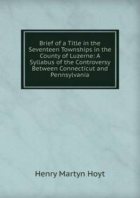 Brief of a Title in the Seventeen Townships in the County of Luzerne: A Syllabus of the Controversy Between Connecticut and Pennsylvania