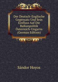 Der Deutsch-Englische Gegensatz Und Sein Einfluss Auf Die Balkanpolitik Osterreich-Ungarns (German Edition)