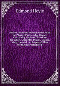 Hoyle's Improved Edition of the Rules for Playing Fashionable Games: Containing Copious Directions for Whist, Quadrille, Piquet, Quinze, Vingt-Un And . an Engraved Plate for the Instruction of B