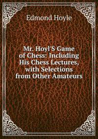 Mr. Hoyl'S Game of Chess: Including His Chess Lectures, with Selections from Other Amateurs